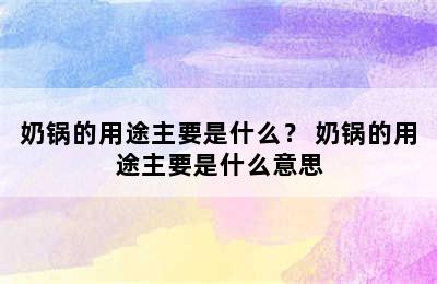 奶锅的用途主要是什么？ 奶锅的用途主要是什么意思